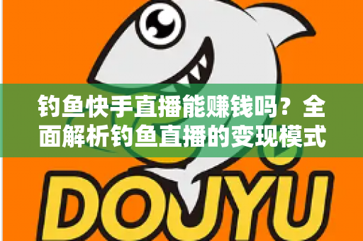钓鱼快手直播能赚钱吗?全面解析钓鱼直播的变现模式、收入水平与起号实操指南 钓鱼快手直播能赚钱吗?全面解析钓鱼直播的变现模式、收入水平与起号实操指南