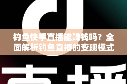 钓鱼快手直播能赚钱吗?全面解析钓鱼直播的变现模式、收入水平与起号实操指南 钓鱼快手直播能赚钱吗?全面解析钓鱼直播的变现模式、收入水平与起号实操指南