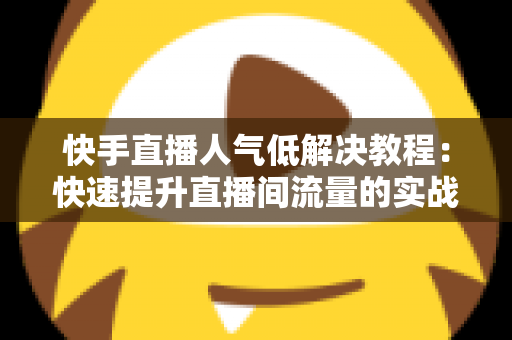 快手直播人气低解决教程：快速提升直播间流量的实战指南