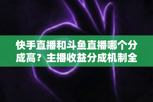 快手直播和斗鱼直播哪个分成高?主播收益分成机制全面对比与平台选择实用指南 快手直播和斗鱼直播哪个分成高?主播收益分成机制全面对比与平台选择实用指南