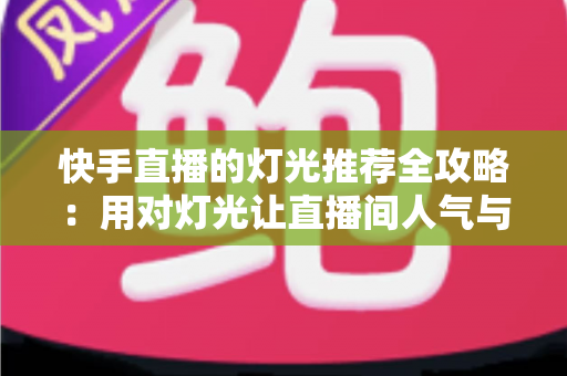 快手直播的灯光推荐全攻略：用对灯光让直播间人气与销量双提升