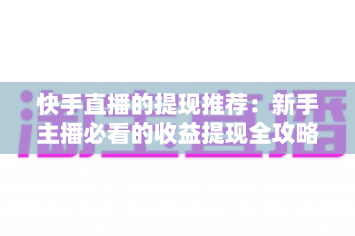 快手直播的提现推荐：新手主播必看的收益提现全攻略与实用技巧