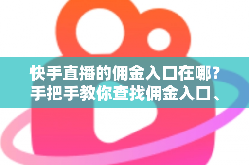 快手直播的佣金入口在哪？手把手教你查找佣金入口、查询收益与提现全流程详解