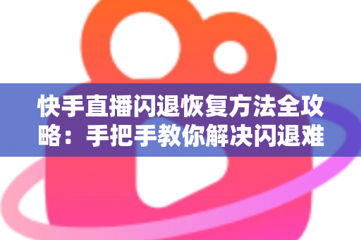 快手直播闪退恢复方法全攻略：手把手教你解决闪退难题，重回流畅直播体验