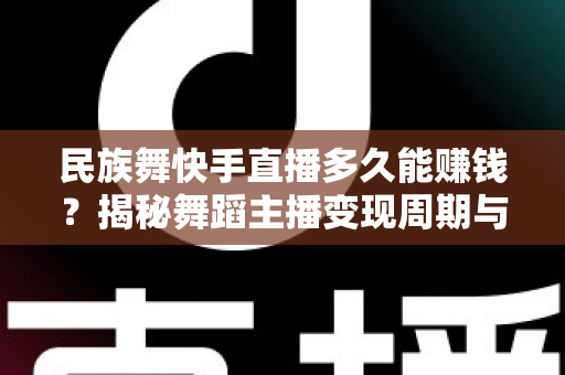 民族舞快手直播多久能赚钱?揭秘舞蹈主播变现周期与快速增收全攻略 民族舞快手直播多久能赚钱?揭秘舞蹈主播变现周期与快速增收全攻略