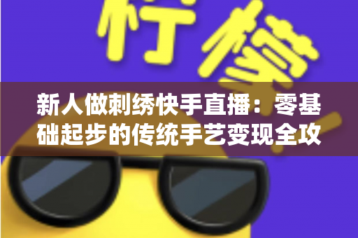 新人做刺绣快手直播:零基础起步的传统手艺变现全攻略 新人做刺绣快手直播:零基础起步的传统手艺变现全攻略