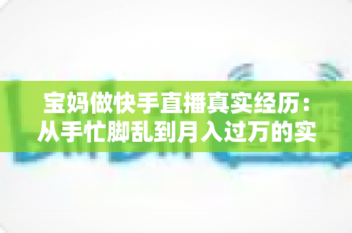 宝妈做快手直播真实经历：从手忙脚乱到月入过万的实战分享