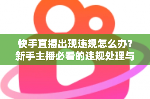 快手直播出现违规怎么办？新手主播必看的违规处理与预防全攻略