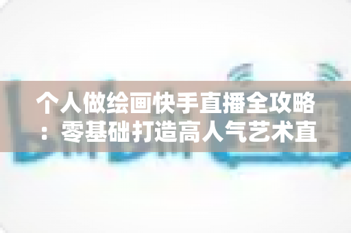个人做绘画快手直播全攻略：零基础打造高人气艺术直播间的实用指南