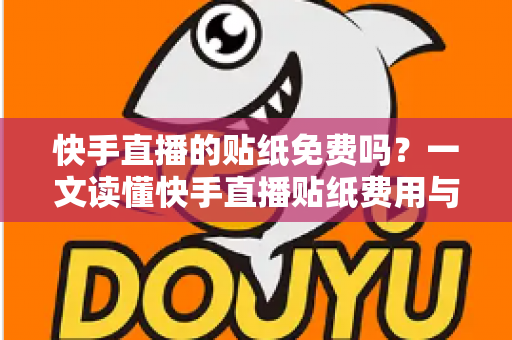 快手直播的贴纸免费吗?一文读懂快手直播贴纸费用与使用全攻略 快手直播的贴纸免费吗?一文读懂快手直播贴纸费用与使用全攻略