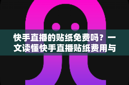 快手直播的贴纸免费吗?一文读懂快手直播贴纸费用与使用全攻略 快手直播的贴纸免费吗?一文读懂快手直播贴纸费用与使用全攻略
