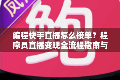 编程快手直播怎么接单？程序员直播变现全流程指南与实战技巧详解