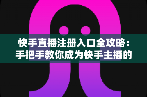 快手直播注册入口全攻略：手把手教你成为快手主播的完整指南