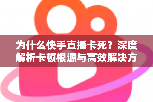 为什么快手直播卡死?深度解析卡顿根源与高效解决方案全指南 为什么快手直播卡死?深度解析卡顿根源与高效解决方案全指南
