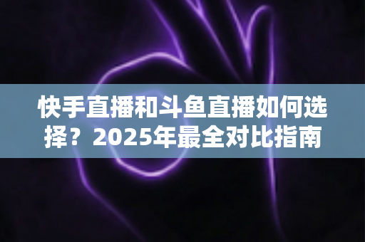 快手直播和斗鱼直播如何选择?2025年最全对比指南,帮你找到最适合的直播平台 快手直播和斗鱼直播如何选择?2025年最全对比指南,帮你找到最适合的直播平台