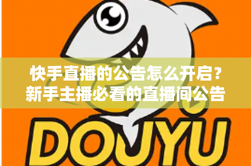 快手直播的公告怎么开启?新手主播必看的直播间公告设置全攻略与实操教程 快手直播的公告怎么开启?新手主播必看的直播间公告设置全攻略与实操教程