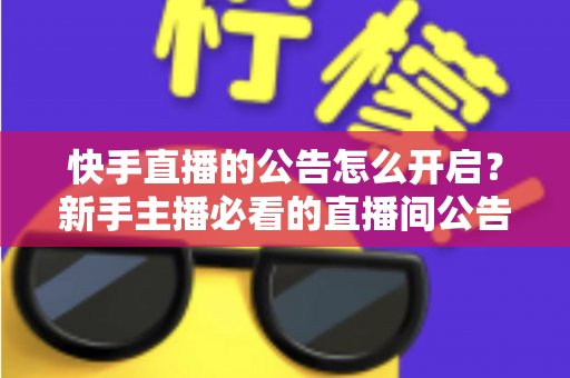 快手直播的公告怎么开启?新手主播必看的直播间公告设置全攻略与实操教程 快手直播的公告怎么开启?新手主播必看的直播间公告设置全攻略与实操教程