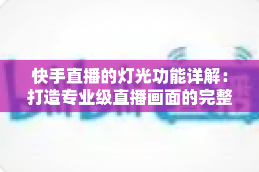 快手直播的灯光功能详解：打造专业级直播画面的完整指南