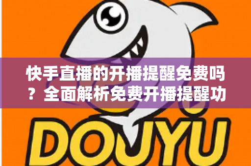 快手直播的开播提醒免费吗？全面解析免费开播提醒功能的设置方法与使用技巧
