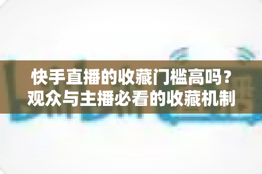快手直播的收藏门槛高吗？观众与主播必看的收藏机制全解析