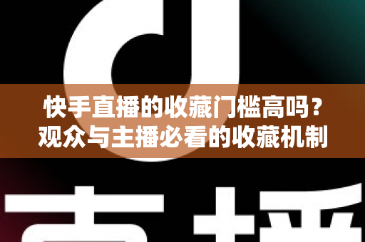 快手直播的收藏门槛高吗？观众与主播必看的收藏机制全解析