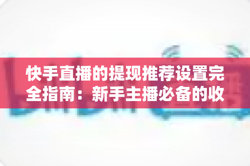 快手直播的提现推荐设置完全指南:新手主播必备的收益管理与流量提升攻略 快手直播的提现推荐设置完全指南:新手主播必备的收益管理与流量提升攻略