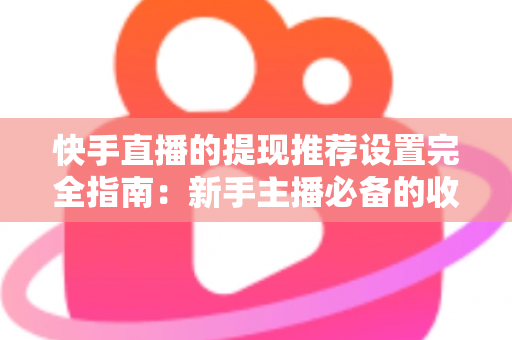 快手直播的提现推荐设置完全指南:新手主播必备的收益管理与流量提升攻略 快手直播的提现推荐设置完全指南:新手主播必备的收益管理与流量提升攻略