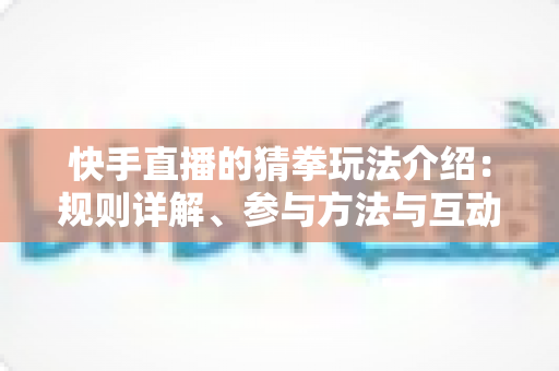 快手直播的猜拳玩法介绍:规则详解、参与方法与互动技巧全攻略 快手直播的猜拳玩法介绍:规则详解、参与方法与互动技巧全攻略