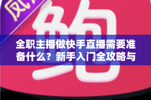 全职主播做快手直播需要准备什么?新手入门全攻略与必备清单 全职主播做快手直播需要准备什么?新手入门全攻略与必备清单