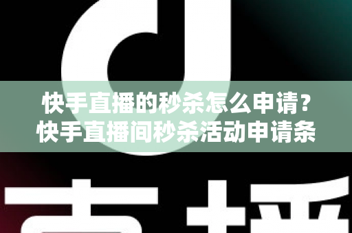 快手直播的秒杀怎么申请？快手直播间秒杀活动申请条件与详细操作流程全解析