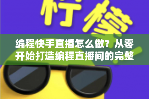 编程快手直播怎么做?从零开始打造编程直播间的完整实操指南 编程快手直播怎么做?从零开始打造编程直播间的完整实操指南