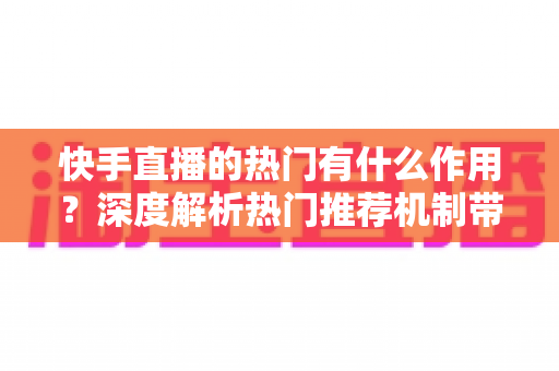 快手直播的热门有什么作用？深度解析热门推荐机制带来的流量红利与变现价值