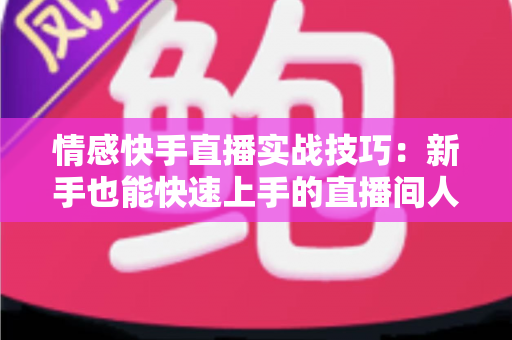 情感快手直播实战技巧：新手也能快速上手的直播间人气运营全攻略