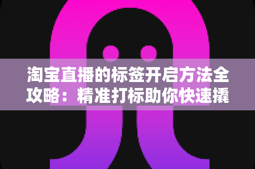 淘宝直播的标签开启方法全攻略：精准打标助你快速撬动直播间流量