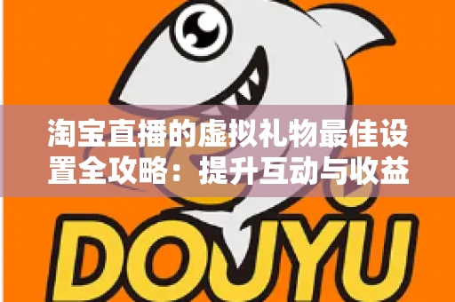 淘宝直播的虚拟礼物最佳设置全攻略:提升互动与收益的实用指南 淘宝直播的虚拟礼物最佳设置全攻略:提升互动与收益的实用指南