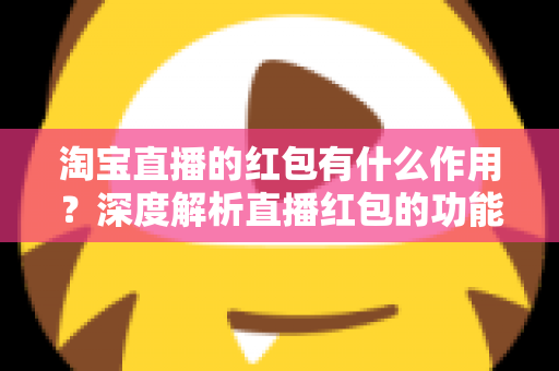 淘宝直播的红包有什么作用？深度解析直播红包的功能价值与实用攻略