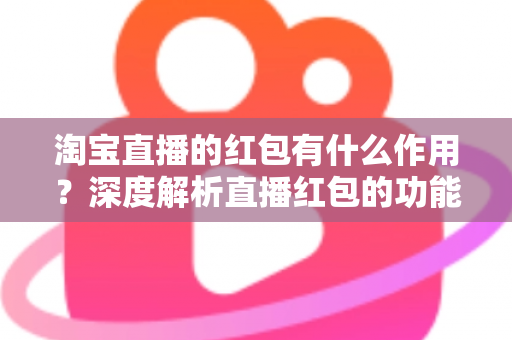 淘宝直播的红包有什么作用？深度解析直播红包的功能价值与实用攻略