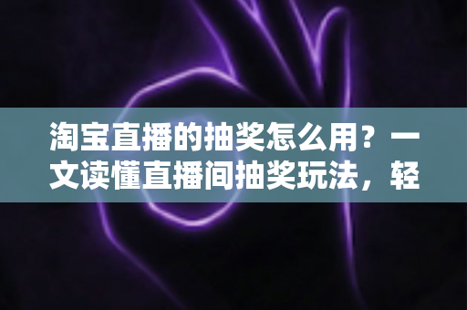 淘宝直播的抽奖怎么用？一文读懂直播间抽奖玩法，轻松提升互动与中奖率