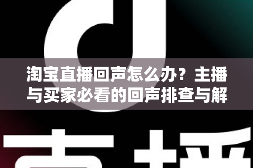 淘宝直播回声怎么办?主播与买家必看的回声排查与解决全攻略 淘宝直播回声怎么办?主播与买家必看的回声排查与解决全攻略