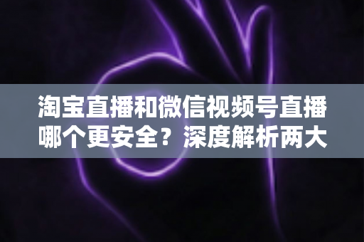 淘宝直播和微信视频号直播哪个更安全?深度解析两大直播购物平台的安全保障与避坑指南 淘宝直播和微信视频号直播哪个更安全?深度解析两大直播购物平台的安全保障与避坑指南