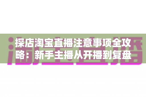 探店淘宝直播注意事项全攻略:新手主播从开播到复盘的实战避坑指南 探店淘宝直播注意事项全攻略:新手主播从开播到复盘的实战避坑指南
