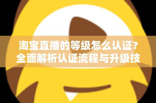 淘宝直播的等级怎么认证？全面解析认证流程与升级技巧