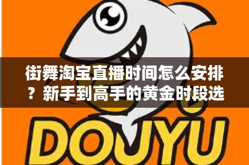 街舞淘宝直播时间怎么安排？新手到高手的黄金时段选择与排播全攻略