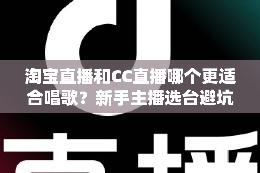 淘宝直播和CC直播哪个更适合唱歌？新手主播选台避坑全指南