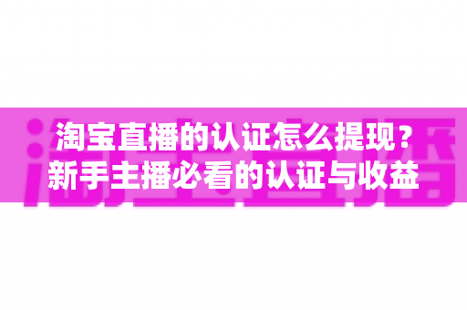 淘宝直播的认证怎么提现？新手主播必看的认证与收益提现完整指南