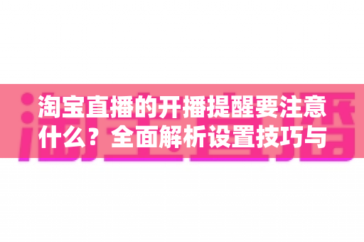 淘宝直播的开播提醒要注意什么?全面解析设置技巧与避坑指南,助你精准触达粉丝、提升直播间人气 淘宝直播的开播提醒要注意什么?全面解析设置技巧与避坑指南,助你精准触达粉丝、提升直播间人气