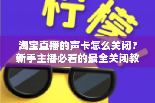 淘宝直播的声卡怎么关闭？新手主播必看的最全关闭教程与实操指南