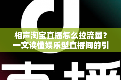 相声淘宝直播怎么拉流量？一文读懂娱乐型直播间的引流密码
