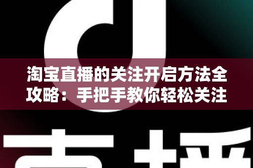 淘宝直播的关注开启方法全攻略：手把手教你轻松关注主播，不错过任何精彩直播与专属福利