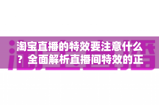 淘宝直播的特效要注意什么？全面解析直播间特效的正确使用技巧与避坑指南